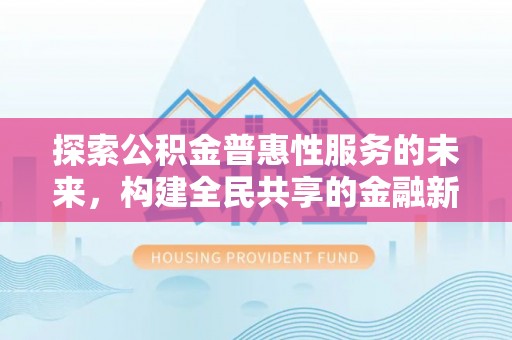 洮南探索公积金普惠性服务的未来，构建全民共享的金融新生态