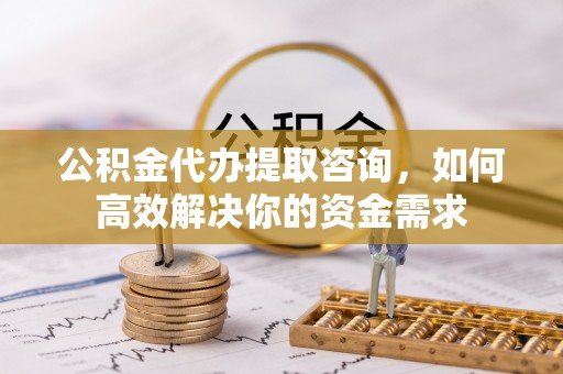 洮南公积金代办提取咨询，如何高效解决你的资金需求