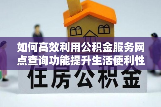 洮南如何高效利用公积金服务网点查询功能提升生活便利性