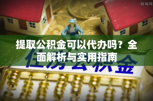 洮南提取公积金可以代办吗？全面解析与实用指南