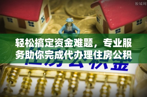 洮南轻松搞定资金难题，专业服务助你完成代办理住房公积金提取