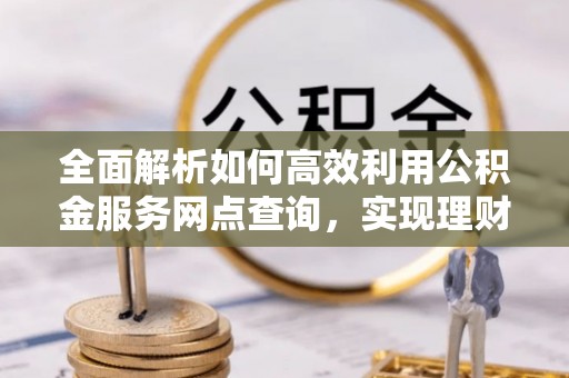 洮南全面解析如何高效利用公积金服务网点查询，实现理财与生活优化