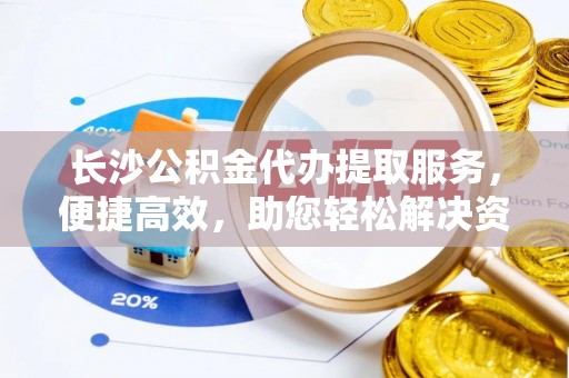 洮南长沙公积金代办提取服务，便捷高效，助您轻松解决资金需求