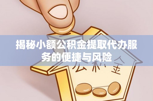 洮南揭秘小额公积金提取代办服务的便捷与风险