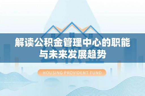 洮南解读公积金管理中心的职能与未来发展趋势