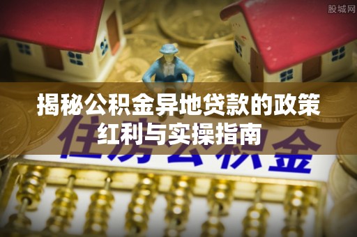 洮南揭秘公积金异地贷款的政策红利与实操指南