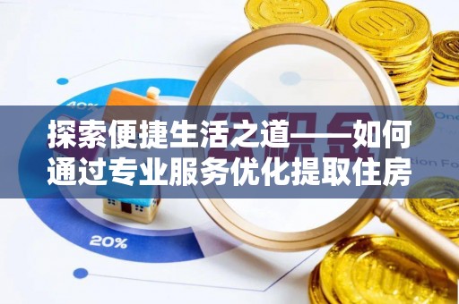 洮南探索便捷生活之道——如何通过专业服务优化提取住房公积金代办体验