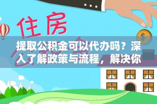 洮南提取公积金可以代办吗？深入了解政策与流程，解决你的疑问