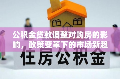洮南公积金贷款调整对购房的影响，政策变革下的市场新趋势