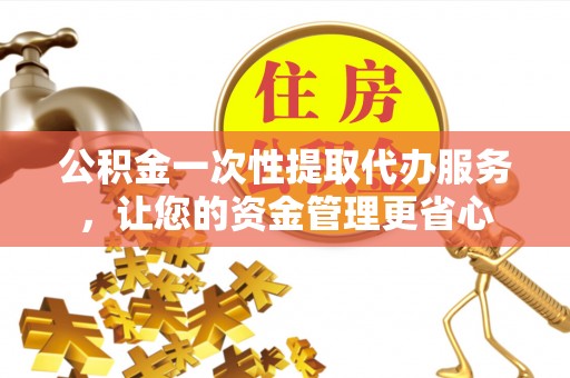 洮南公积金一次性提取代办服务，让您的资金管理更省心