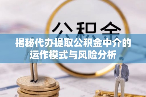 洮南揭秘代办提取公积金中介的运作模式与风险分析