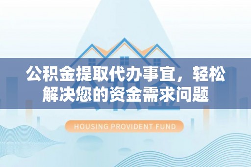 洮南公积金提取代办事宜，轻松解决您的资金需求问题