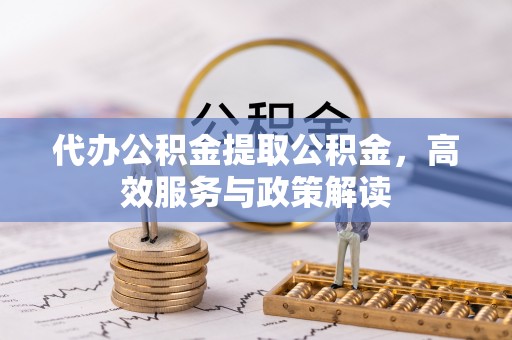 洮南代办公积金提取公积金，高效服务与政策解读