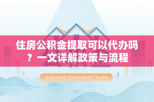 洮南住房公积金提取可以代办吗？一文详解政策与流程