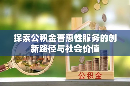 洮南探索公积金普惠性服务的创新路径与社会价值