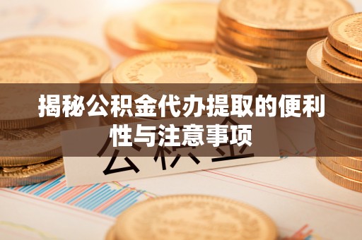 洮南揭秘公积金代办提取的便利性与注意事项