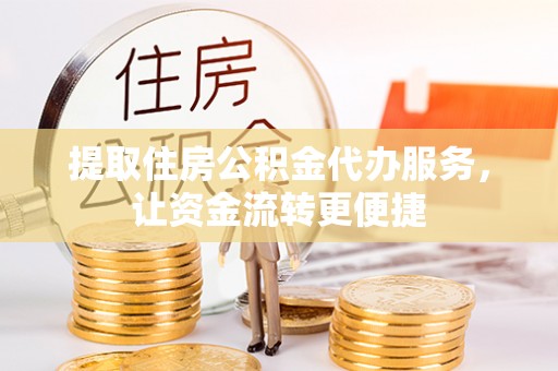 洮南提取住房公积金代办服务，让资金流转更便捷
