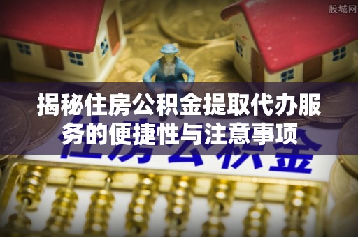 洮南揭秘住房公积金提取代办服务的便捷性与注意事项
