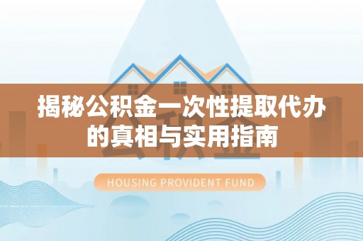 洮南揭秘公积金一次性提取代办的真相与实用指南