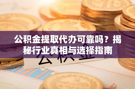 洮南公积金提取代办可靠吗？揭秘行业真相与选择指南