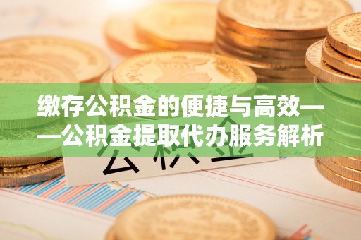 洮南缴存公积金的便捷与高效——公积金提取代办服务解析
