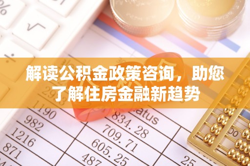 洮南解读公积金政策咨询，助您了解住房金融新趋势