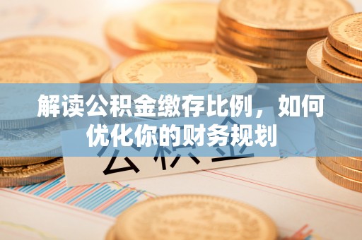 洮南解读公积金缴存比例，如何优化你的财务规划