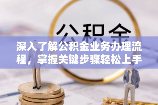 洮南深入了解公积金业务办理流程，掌握关键步骤轻松上手