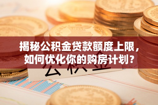 洮南揭秘公积金贷款额度上限，如何优化你的购房计划？