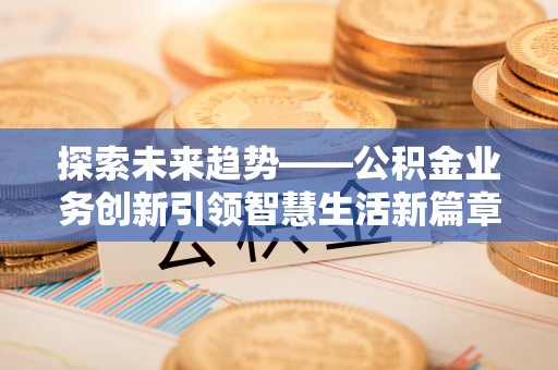 洮南探索未来趋势——公积金业务创新引领智慧生活新篇章
