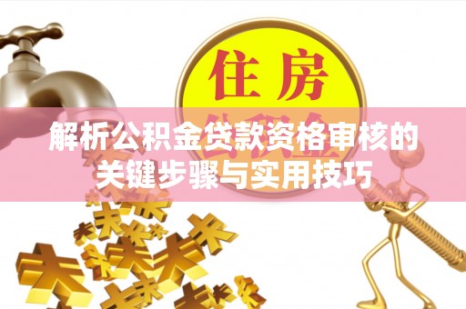 洮南解析公积金贷款资格审核的关键步骤与实用技巧