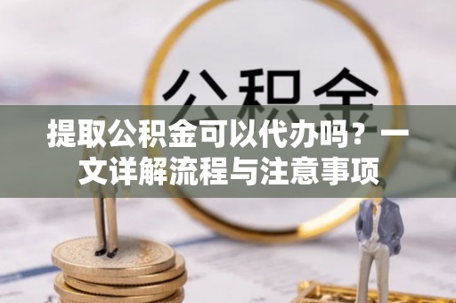 洮南提取公积金可以代办吗？一文详解流程与注意事项