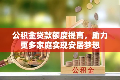 洮南公积金贷款额度提高，助力更多家庭实现安居梦想