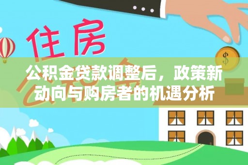 洮南公积金贷款调整后，政策新动向与购房者的机遇分析