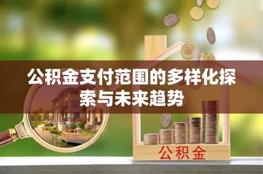 洮南公积金支付范围的多样化探索与未来趋势