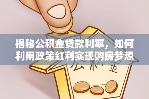 洮南揭秘公积金贷款利率，如何利用政策红利实现购房梦想？