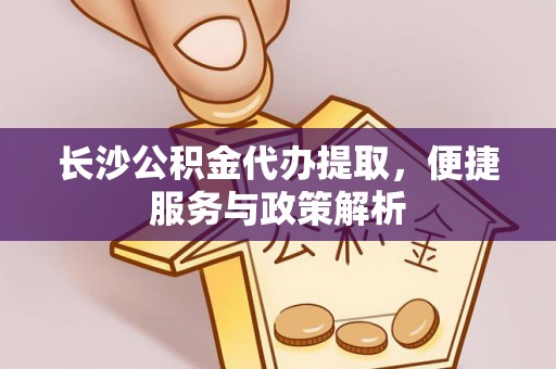 洮南长沙公积金代办提取，便捷服务与政策解析