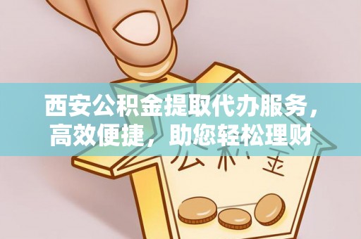洮南西安公积金提取代办服务，高效便捷，助您轻松理财