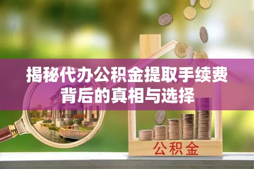 洮南揭秘代办公积金提取手续费背后的真相与选择