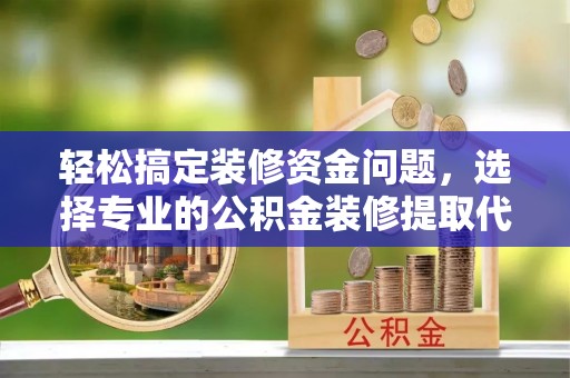 洮南轻松搞定装修资金问题，选择专业的公积金装修提取代办服务