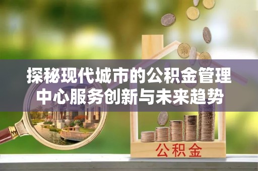 洮南探秘现代城市的公积金管理中心服务创新与未来趋势