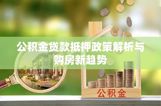 洮南公积金贷款抵押政策解析与购房新趋势