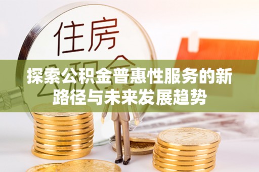 洮南探索公积金普惠性服务的新路径与未来发展趋势