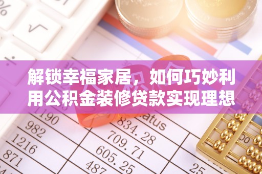 洮南解锁幸福家居，如何巧妙利用公积金装修贷款实现理想空间