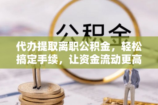 洮南代办提取离职公积金，轻松搞定手续，让资金流动更高效