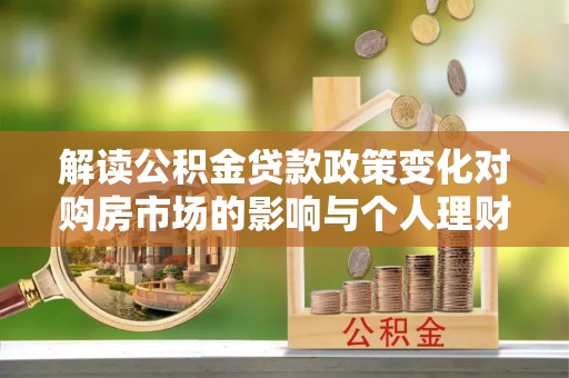 洮南解读公积金贷款政策变化对购房市场的影响与个人理财规划的启示