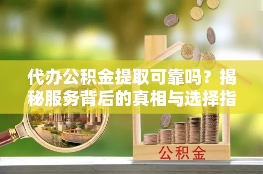 洮南代办公积金提取可靠吗？揭秘服务背后的真相与选择指南