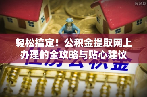 洮南轻松搞定！公积金提取网上办理的全攻略与贴心建议