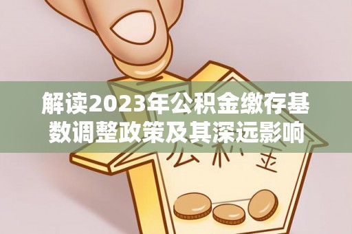 洮南解读2023年公积金缴存基数调整政策及其深远影响