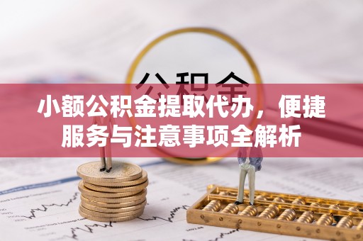 洮南小额公积金提取代办，便捷服务与注意事项全解析